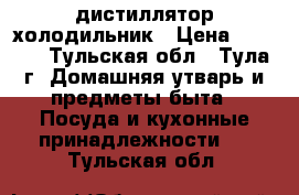 дистиллятор холодильник › Цена ­ 1 500 - Тульская обл., Тула г. Домашняя утварь и предметы быта » Посуда и кухонные принадлежности   . Тульская обл.